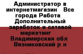 Администратор в интернетмагазин - Все города Работа » Дополнительный заработок и сетевой маркетинг   . Владимирская обл.,Вязниковский р-н